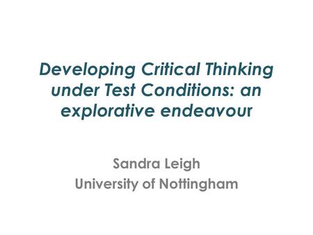 Developing Critical Thinking under Test Conditions: an explorative endeavou r Sandra Leigh University of Nottingham.