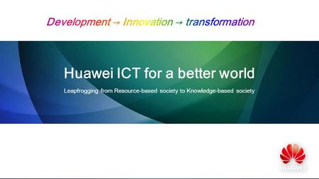 Huawei ICT for a better world Leapfrogging from Resource-based society to Knowledge-based society.