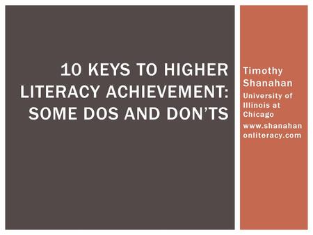 Timothy Shanahan University of Illinois at Chicago www.shanahan onliteracy.com 10 KEYS TO HIGHER LITERACY ACHIEVEMENT: SOME DOS AND DON’TS.