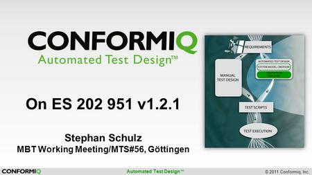 Automated Test Design ™ © 2011 Conformiq, Inc. CONFORMIQ DESIGNER On ES 202 951 v1.2.1 Stephan Schulz MBT Working Meeting/MTS#56, Göttingen.