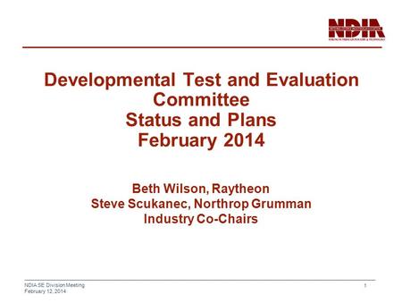 NDIA SE Division Meeting February 12, 2014 1 Developmental Test and Evaluation Committee Status and Plans February 2014 Beth Wilson, Raytheon Steve Scukanec,