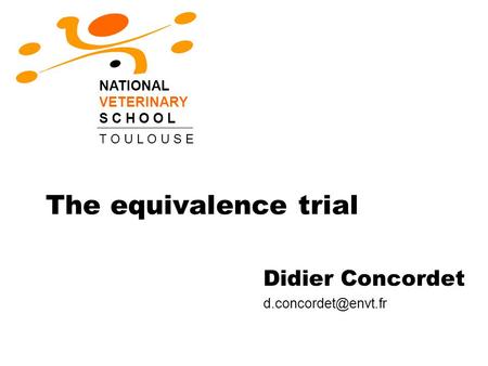 The equivalence trial Didier Concordet NATIONAL VETERINARY S C H O O L T O U L O U S E.