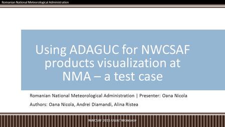 Romanian National Meteorological Administration | Presenter: Oana Nicola Authors: Oana Nicola, Andrei Diamandi, Alina Ristea Using ADAGUC for NWCSAF products.