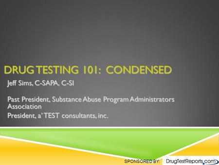 SPONSORED BY: DRUG TESTING 101: CONDENSED Jeff Sims, C-SAPA, C-SI Past President, Substance Abuse Program Administrators Association President, a’ TEST.