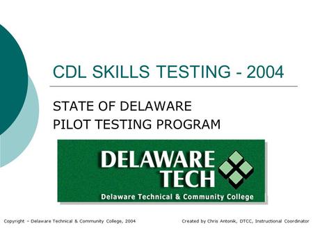 CDL SKILLS TESTING - 2004 STATE OF DELAWARE PILOT TESTING PROGRAM Copyright – Delaware Technical & Community College, 2004 Created by Chris Antonik, DTCC,