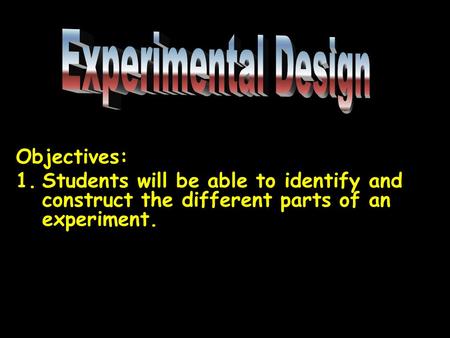 Objectives: 1.Students will be able to identify and construct the different parts of an experiment.