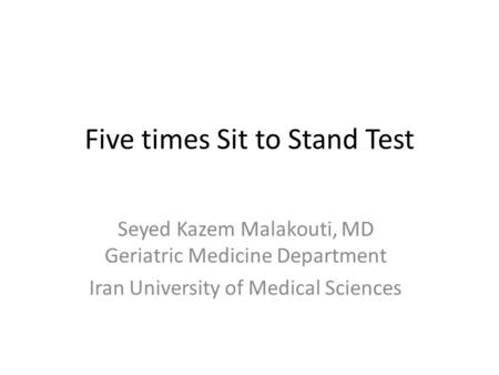 Five times Sit to Stand Test Seyed Kazem Malakouti, MD Geriatric Medicine Department Iran University of Medical Sciences.