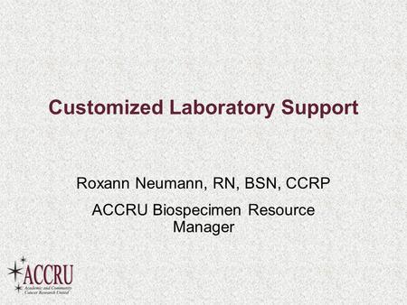 Customized Laboratory Support Roxann Neumann, RN, BSN, CCRP ACCRU Biospecimen Resource Manager.