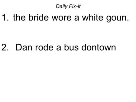 Daily Fix-It 1. the bride wore a white goun. 2. Dan rode a bus dontown.