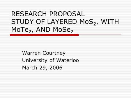 RESEARCH PROPOSAL STUDY OF LAYERED MoS 2, WITH MoTe 2, AND MoSe 2 Warren Courtney University of Waterloo March 29, 2006.