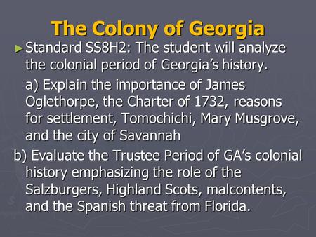 The Colony of Georgia Standard SS8H2: The student will analyze the colonial period of Georgia’s history. a) Explain the importance of James Oglethorpe,