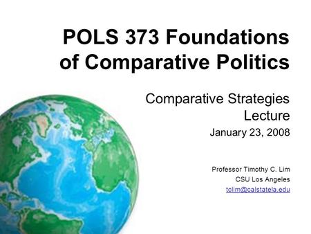 POLS 373 Foundations of Comparative Politics Comparative Strategies Lecture January 23, 2008 Professor Timothy C. Lim CSU Los Angeles