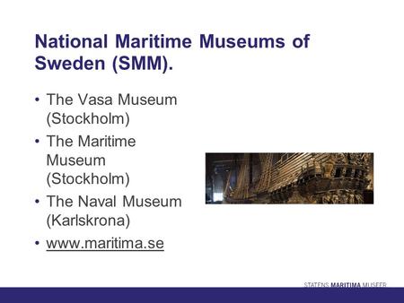 National Maritime Museums of Sweden (SMM). The Vasa Museum (Stockholm) The Maritime Museum (Stockholm) The Naval Museum (Karlskrona) www.maritima.se.