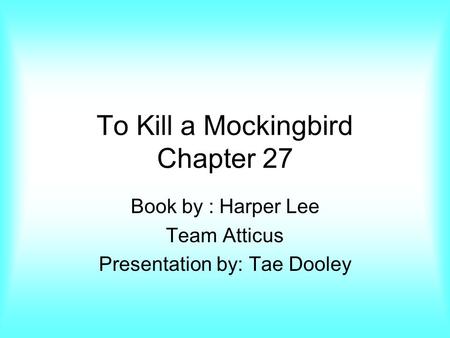 To Kill a Mockingbird Chapter 27 Book by : Harper Lee Team Atticus Presentation by: Tae Dooley.