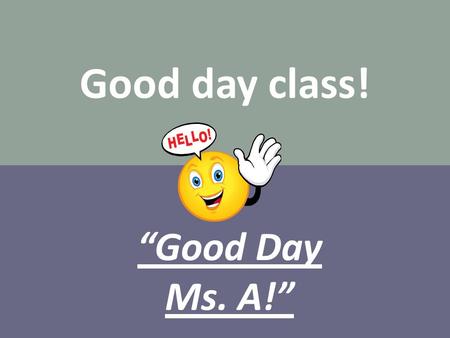 Good day class! “Good Day Ms. A!”.