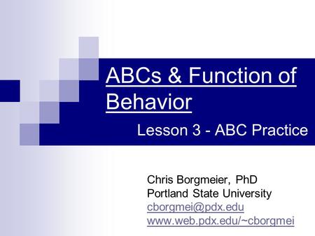 ABCs & Function of Behavior Lesson 3 - ABC Practice Chris Borgmeier, PhD Portland State University