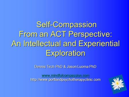 Self-Compassion From an ACT Perspective: An Intellectual and Experiential Exploration Dennis Tirch PhD & Jason Luoma PhD www.mindfulcompassion.com.