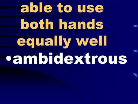 Able to use both hands equally well ambidextrous.