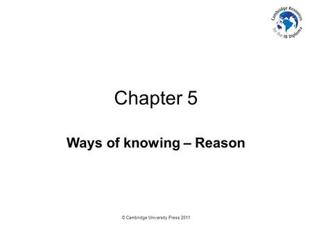 © Cambridge University Press 2011 Chapter 5 Ways of knowing – Reason.