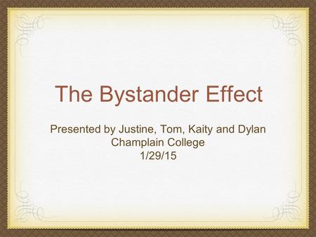The Bystander Effect Presented by Justine, Tom, Kaity and Dylan Champlain College 1/29/15.