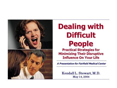Dealing with Difficult People Practical Strategies for Minimizing Their Disruptive Influence On Your Life A Presentation for Fairfield Medical Center Kendall.
