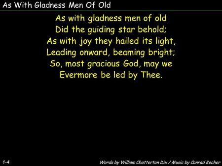 As With Gladness Men Of Old As with gladness men of old Did the guiding star behold; As with joy they hailed its light, Leading onward, beaming bright;
