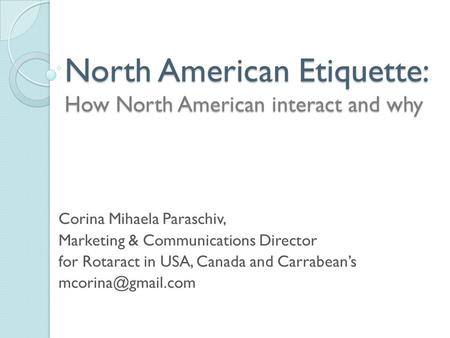 North American Etiquette: How North American interact and why Corina Mihaela Paraschiv, Marketing & Communications Director for Rotaract in USA, Canada.