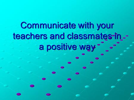 Communicate with your teachers and classmates in a positive way.