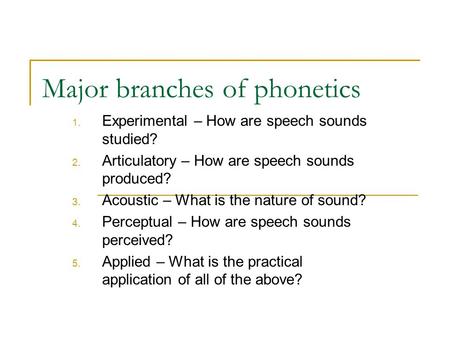 Major branches of phonetics 1. Experimental – How are speech sounds studied? 2. Articulatory – How are speech sounds produced? 3. Acoustic – What is the.