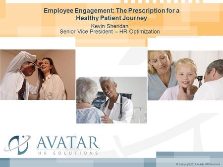 © Copyright 2012 Avatar HR Solutions Employee Engagement: The Prescription for a Healthy Patient Journey Kevin Sheridan Senior Vice President – HR Optimization.