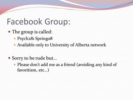 Facebook Group: The group is called: Psych281 Spring08 Available only to University of Alberta network Sorry to be rude but… Please don’t add me as a friend.