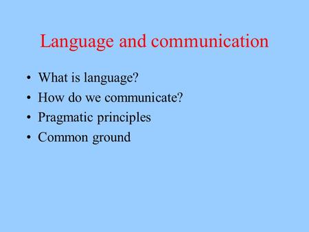 Language and communication What is language? How do we communicate? Pragmatic principles Common ground.