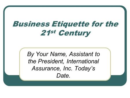Business Etiquette for the 21 st Century By Your Name, Assistant to the President, International Assurance, Inc. Today’s Date.