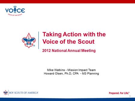 Taking Action with the Voice of the Scout 2012 National Annual Meeting 1 Mike Watkins - Mission Impact Team Howard Olsen, Ph.D, CPA - M3 Planning.