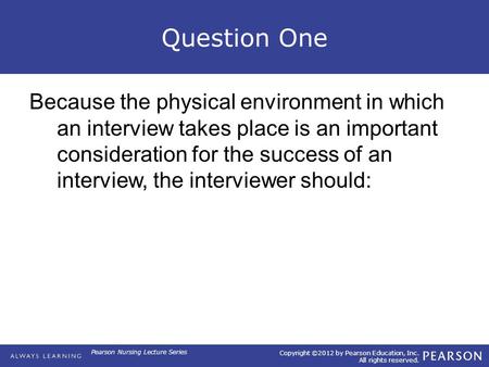 Copyright ©2012 by Pearson Education, Inc. All rights reserved. Pearson Nursing Lecture Series Question One Because the physical environment in which an.