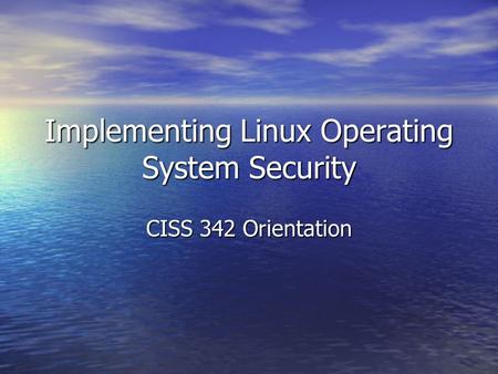 Implementing Linux Operating System Security CISS 342 Orientation.
