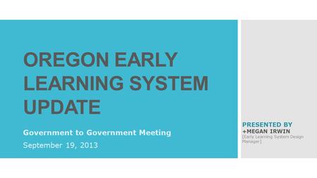 OREGON EARLY LEARNING SYSTEM UPDATE Government to Government Meeting September 19, 2013 PRESENTED BY +MEGAN IRWIN [Early Learning System Design Manager]