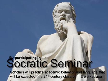 Socratic Seminar By participating in Scholars will practice academic behavior and language that will be expected in a 21 st century classroom & worksplace.