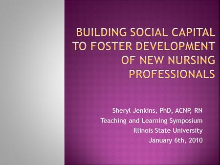 Sheryl Jenkins, PhD, ACNP, RN Teaching and Learning Symposium Illinois State University January 6th, 2010.