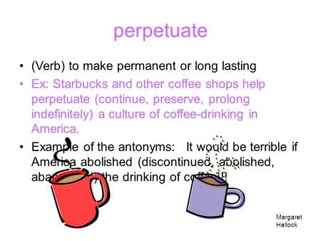perpetuate (Verb) to make permanent or long lasting Ex: Starbucks and other coffee shops help perpetuate (continue, preserve, prolong indefinitely) a.