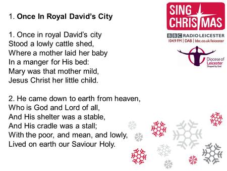 1. Once In Royal David’s City 1. Once in royal David’s city Stood a lowly cattle shed, Where a mother laid her baby In a manger for His bed: Mary was that.