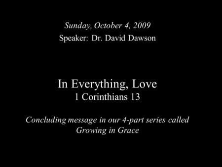 In Everything, Love 1 Corinthians 13 Concluding message in our 4-part series called Growing in Grace Sunday, October 4, 2009 Speaker: Dr. David Dawson.