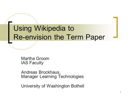 1 Using Wikipedia to Re-envision the Term Paper Martha Groom IAS Faculty Andreas Brockhaus, Manager Learning Technologies University of Washington Bothell.