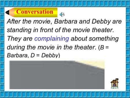 After the movie, Barbara and Debby are standing in front of the movie theater. They are complaining about something during the movie in the theater. (B.