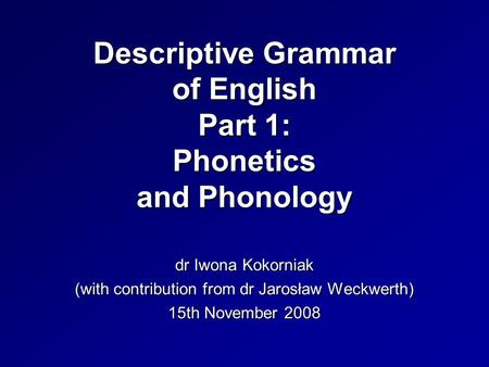 Descriptive Grammar of English Part 1: Phonetics and Phonology dr Iwona Kokorniak (with contribution from dr Jarosław Weckwerth) 15th November 2008.