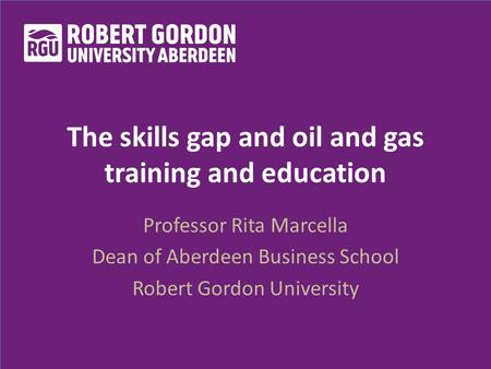 The skills gap and oil and gas training and education Professor Rita Marcella Dean of Aberdeen Business School Robert Gordon University.
