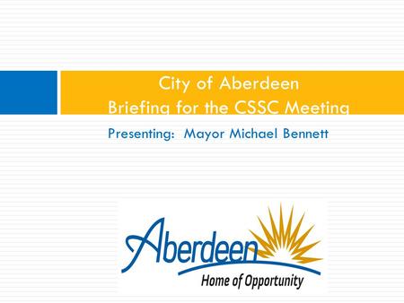 Presenting: Mayor Michael Bennett City of Aberdeen Briefing for the CSSC Meeting.