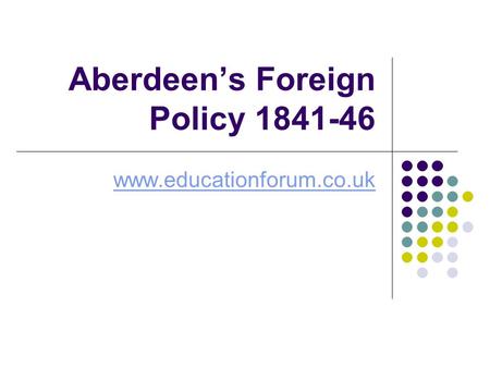 Aberdeen’s Foreign Policy 1841-46 www.educationforum.co.uk.