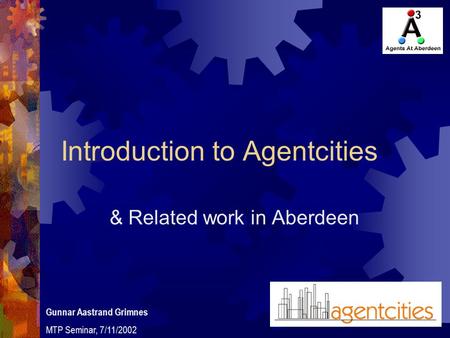 Introduction to Agentcities & Related work in Aberdeen Gunnar Aastrand Grimnes MTP Seminar, 7/11/2002.