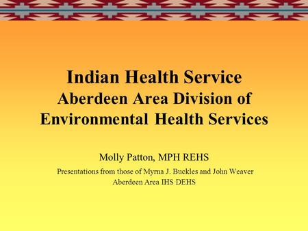 Indian Health Service Aberdeen Area Division of Environmental Health Services Molly Patton, MPH REHS Presentations from those of Myrna J. Buckles and John.